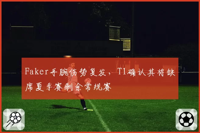 Faker手腕伤势复发，T1确认其将缺席夏季赛剩余常规赛
