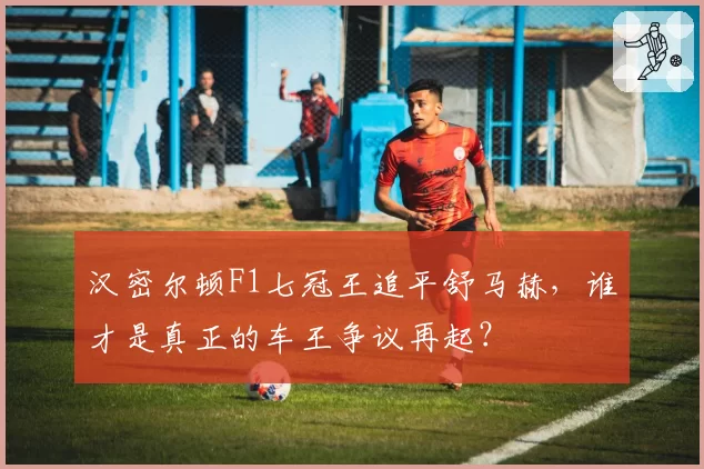 汉密尔顿F1七冠王追平舒马赫，谁才是真正的车王争议再起？