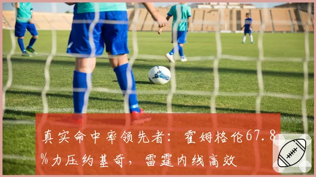 真实命中率领先者：霍姆格伦67.8%力压约基奇，雷霆内线高效