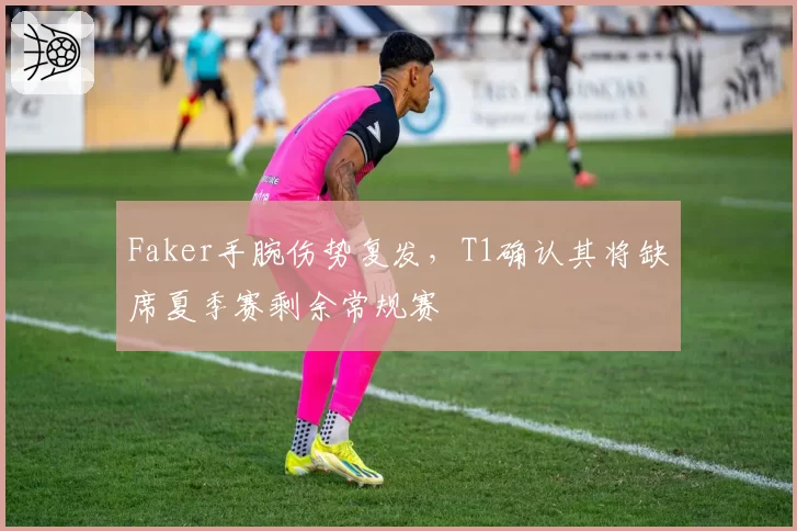 Faker手腕伤势复发，T1确认其将缺席夏季赛剩余常规赛