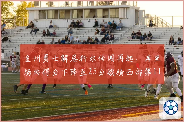 金州勇士解雇科尔传闻再起，库里场均得分下降至25分战绩西部第11