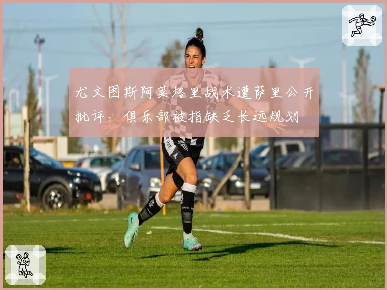 尤文图斯阿莱格里战术遭萨里公开批评，俱乐部被指缺乏长远规划