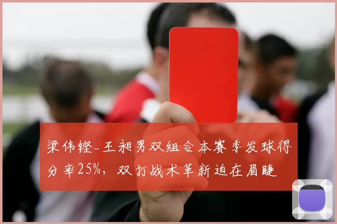 梁伟铿_王昶男双组合本赛季发球得分率25%，双打战术革新迫在眉睫