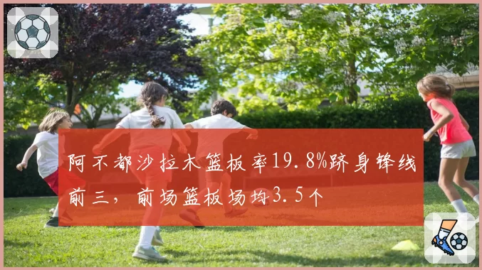 阿不都沙拉木篮板率19.8%跻身锋线前三,前场篮板场均3.5个