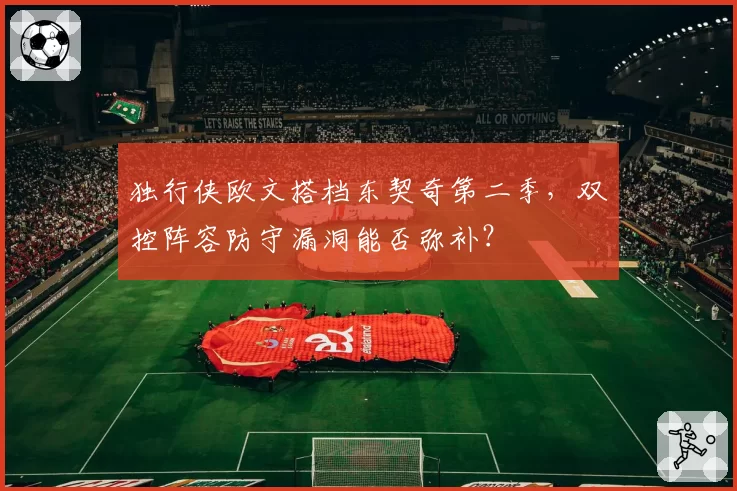 独行侠欧文搭档东契奇第二季，双控阵容防守漏洞能否弥补？