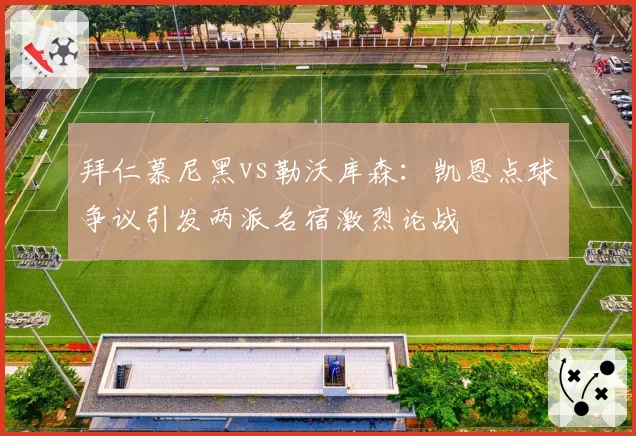 拜仁慕尼黑vs勒沃库森：凯恩点球争议引发两派名宿激烈论战