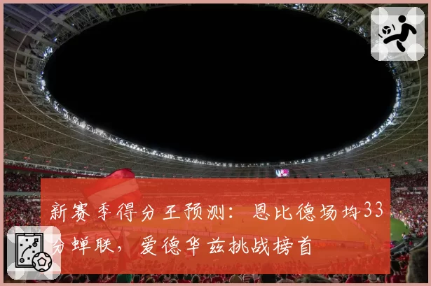 新赛季得分王预测:恩比德场均33分蝉联,爱德华兹挑战榜首