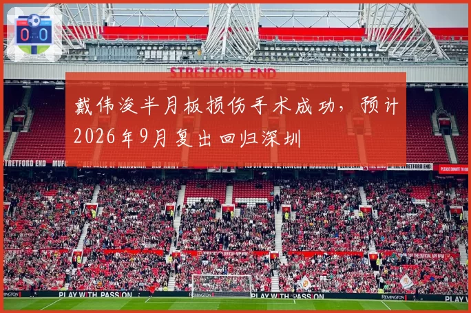 戴伟浚半月板损伤手术成功，预计2026年9月复出回归深圳