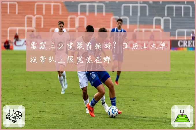雷霆三少重聚首轮游？亚历山大单核带队上限究竟在哪