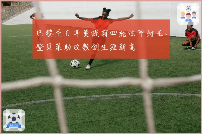 巴黎圣日耳曼提前四轮法甲封王，登贝莱助攻数创生涯新高