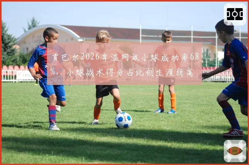 贾巴尔2026年温网放小球成功率68%，小球战术得分占比创生涯新高