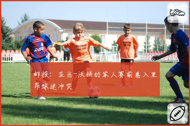 邮报：亚当-沃顿的家人赛前卷入里昂球迷冲突