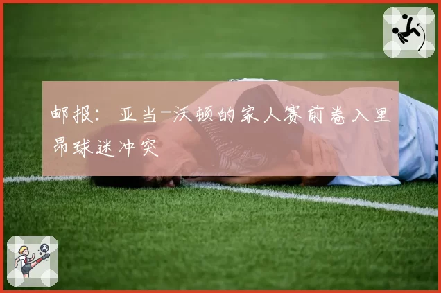 邮报：亚当-沃顿的家人赛前卷入里昂球迷冲突