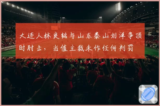 大连人林良铭与山东泰山刘洋争顶时肘击，当值主裁未作任何判罚