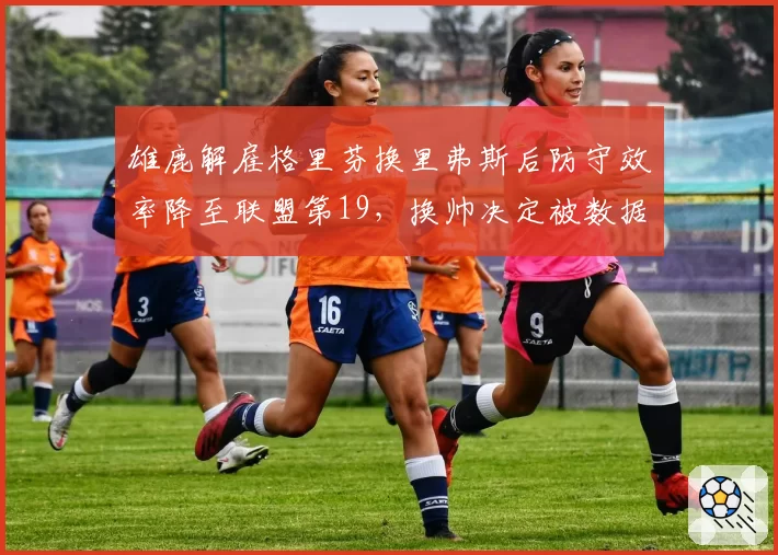 雄鹿解雇格里芬换里弗斯后防守效率降至联盟第19，换帅决定被数据打脸引内部质疑