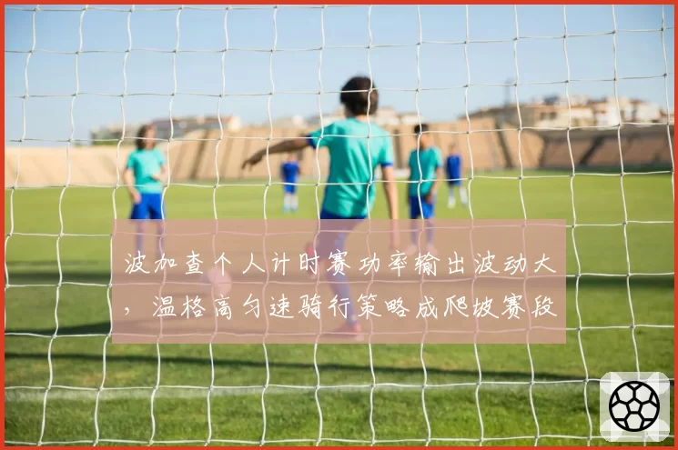 波加查个人计时赛功率输出波动大，温格高匀速骑行策略成爬坡赛段胜负手