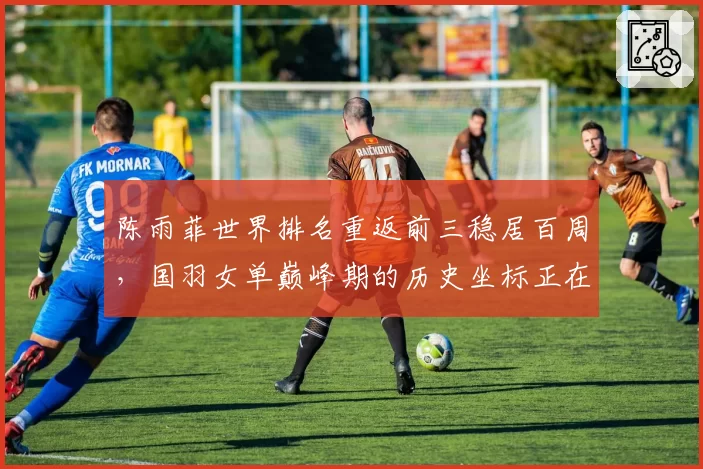 陈雨菲世界排名重返前三稳居百周，国羽女单巅峰期的历史坐标正在重塑