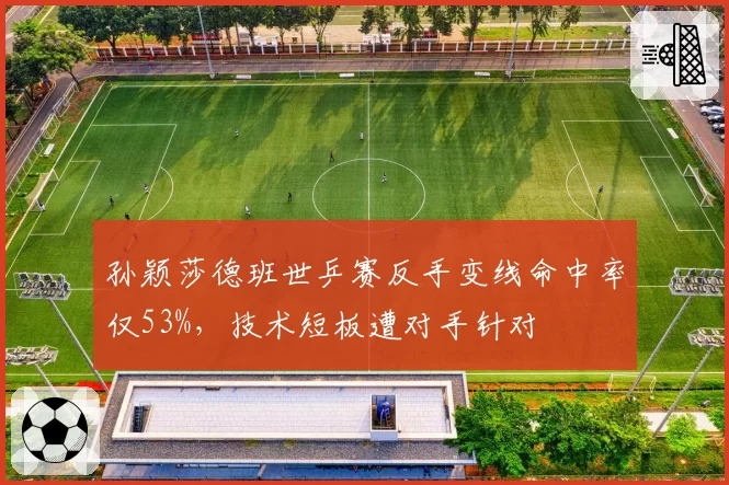 孙颖莎德班世乒赛反手变线命中率仅53%,技术短板遭对手针对