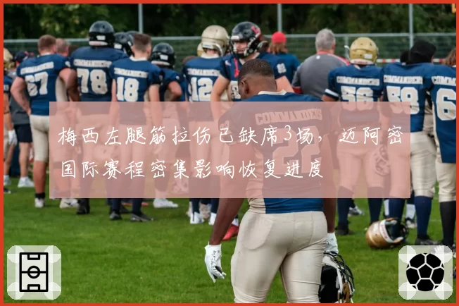 梅西左腿筋拉伤已缺席3场，迈阿密国际赛程密集影响恢复进度