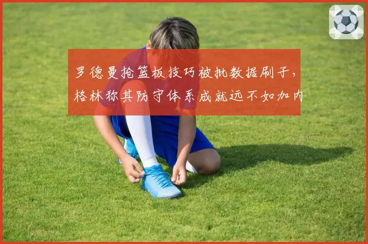 罗德曼抢篮板技巧被批数据刷子，格林称其防守体系成就远不如加内特