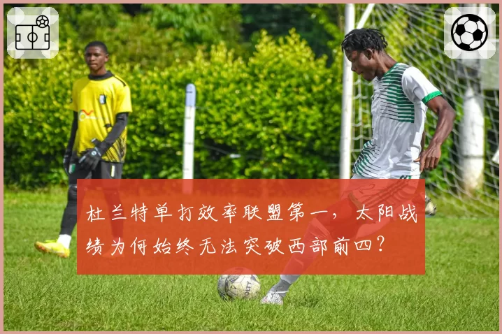 杜兰特单打效率联盟第一，太阳战绩为何始终无法突破西部前四？