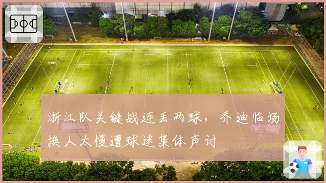 浙江队关键战连丢两球，乔迪临场换人太慢遭球迷集体声讨