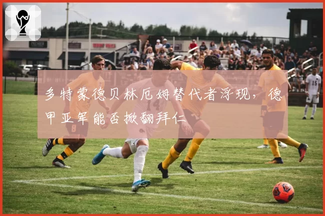 多特蒙德贝林厄姆替代者浮现，德甲亚军能否掀翻拜仁
