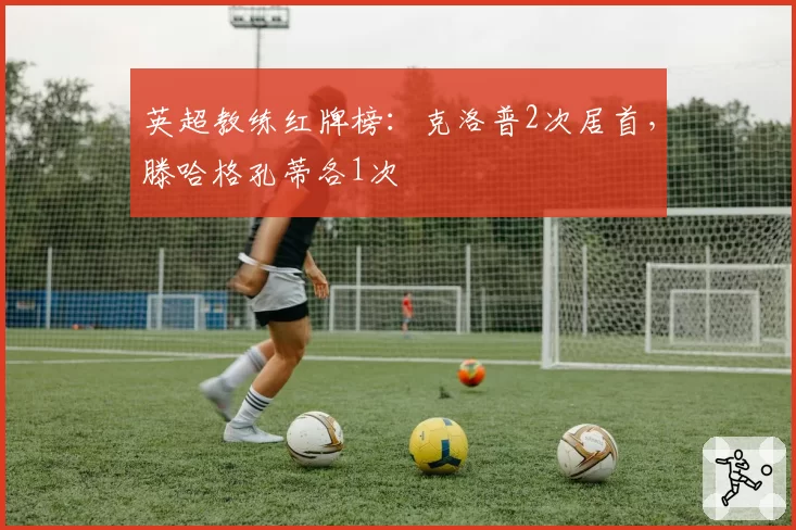 英超教练红牌榜：克洛普2次居首，滕哈格孔蒂各1次