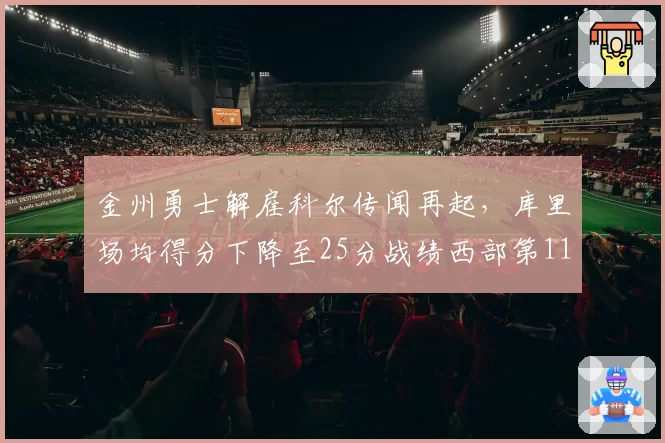 金州勇士解雇科尔传闻再起，库里场均得分下降至25分战绩西部第11