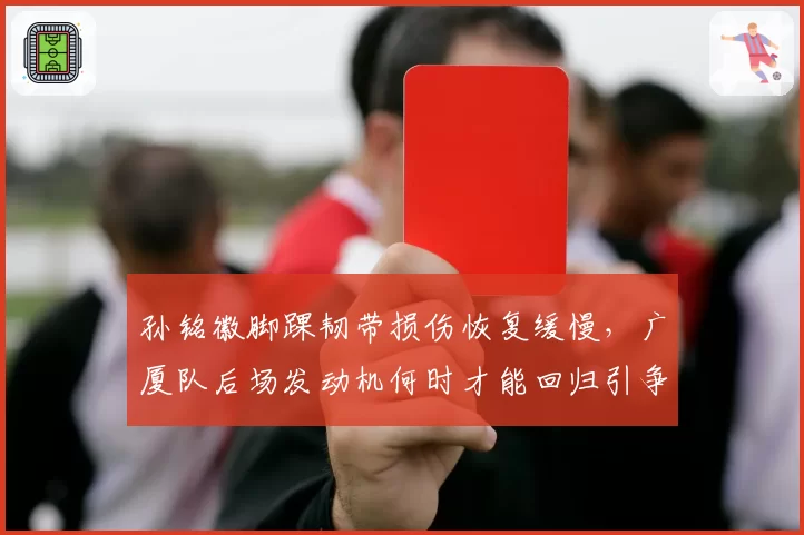 孙铭徽脚踝韧带损伤恢复缓慢,广厦队后场发动机何时才能回归引争议