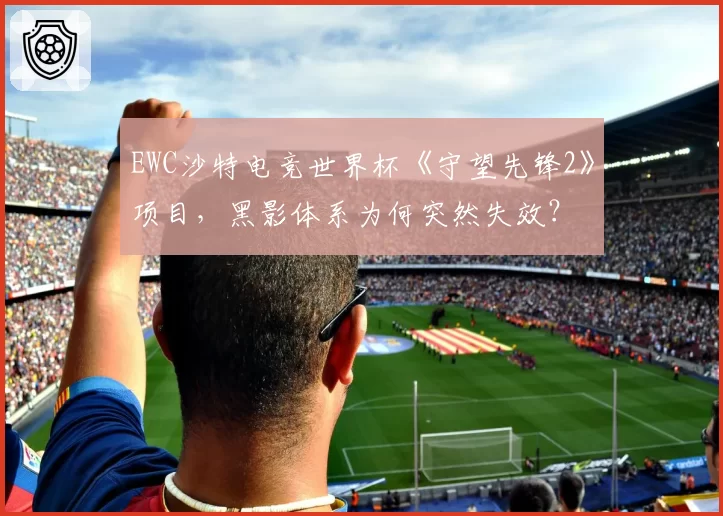 EWC沙特电竞世界杯《守望先锋2》项目,黑影体系为何突然失效?