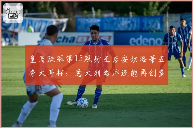 皇马欧冠第15冠封王后安切洛蒂五夺大耳杯，意大利名帅还能再创多少纪录？