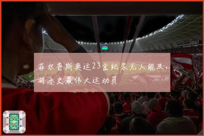 菲尔普斯奥运23金纪录无人能及,游泳史最伟大运动员