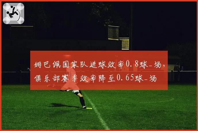 姆巴佩国家队进球效率0.8球_场，俱乐部赛季效率降至0.65球_场