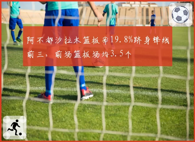 阿不都沙拉木篮板率19.8%跻身锋线前三，前场篮板场均3.5个