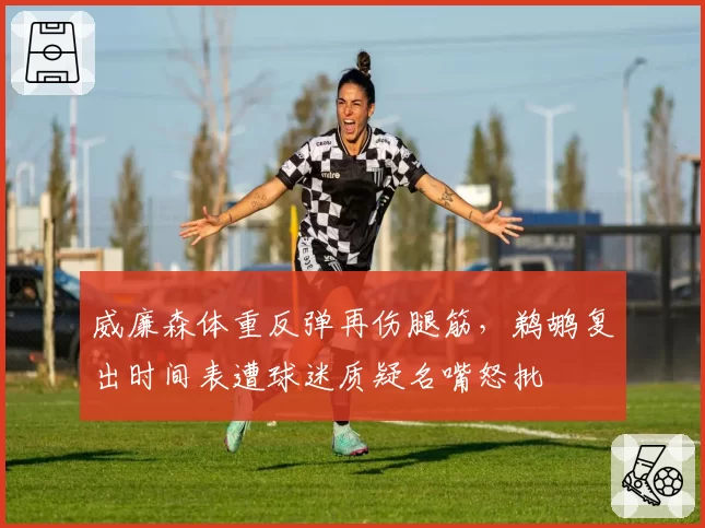 威廉森体重反弹再伤腿筋，鹈鹕复出时间表遭球迷质疑名嘴怒批