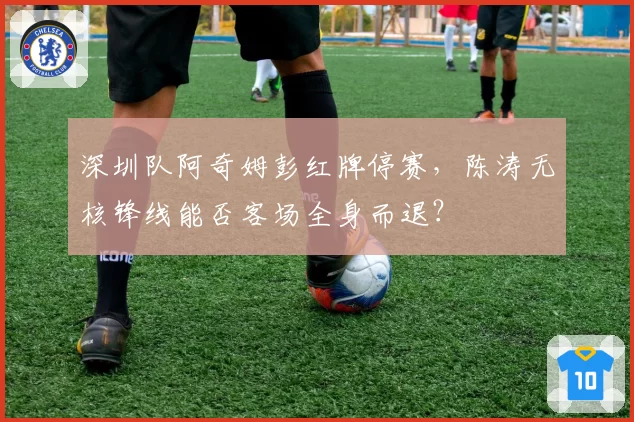 深圳队阿奇姆彭红牌停赛，陈涛无核锋线能否客场全身而退？