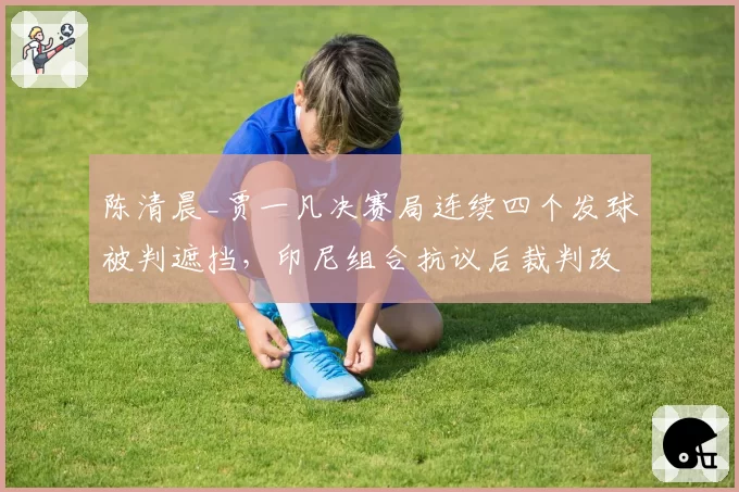 陈清晨_贾一凡决赛局连续四个发球被判遮挡，印尼组合抗议后裁判改判引争议