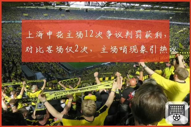 上海申花主场12次争议判罚获利,对比客场仅2次,主场哨现象引热议__br_
