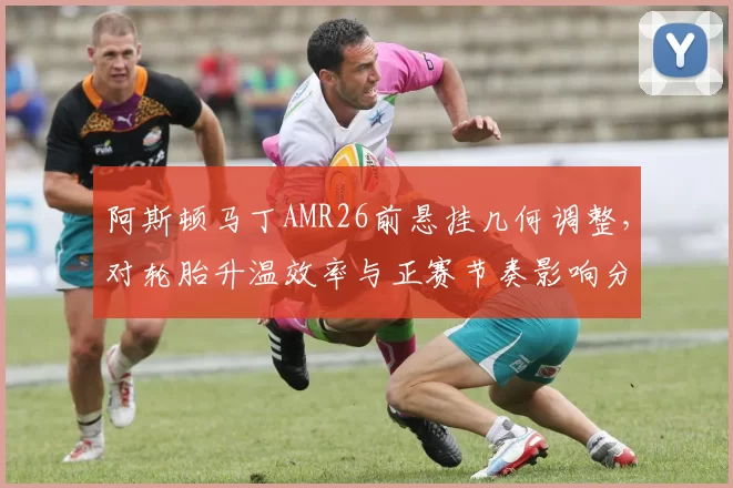 阿斯顿马丁AMR26前悬挂几何调整，对轮胎升温效率与正赛节奏影响分析