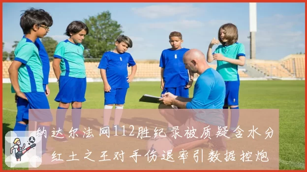 纳达尔法网112胜纪录被质疑含水分，红土之王对手伤退率引数据控炮轰