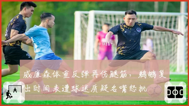 威廉森体重反弹再伤腿筋，鹈鹕复出时间表遭球迷质疑名嘴怒批