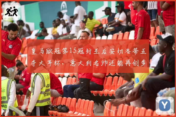皇马欧冠第15冠封王后安切洛蒂五夺大耳杯,意大利名帅还能再创多少纪录?