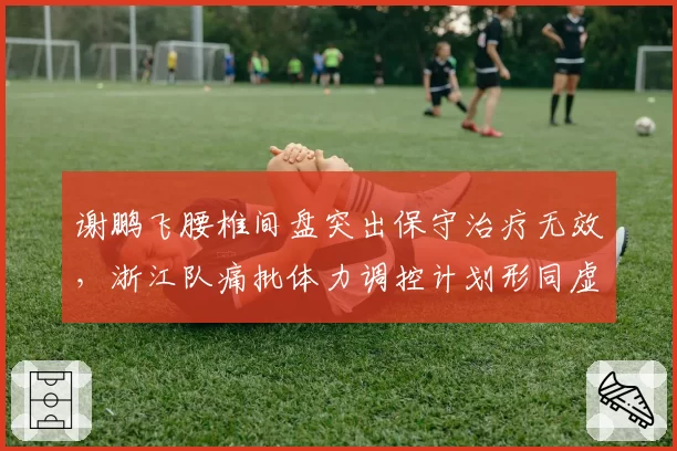 谢鹏飞腰椎间盘突出保守治疗无效，浙江队痛批体力调控计划形同虚设