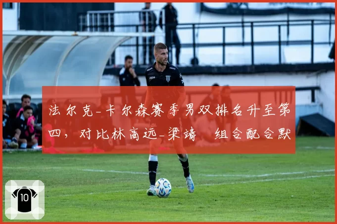 法尔克_卡尔森赛季男双排名升至第四，对比林高远_梁靖崑组合配合默契度不足
