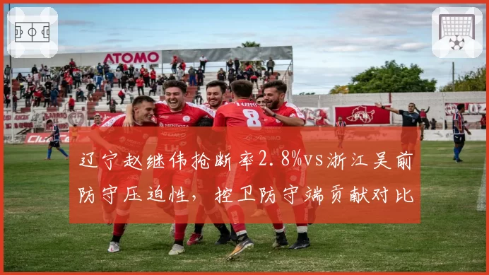 辽宁赵继伟抢断率2.8%vs浙江吴前防守压迫性,控卫防守端贡献对比