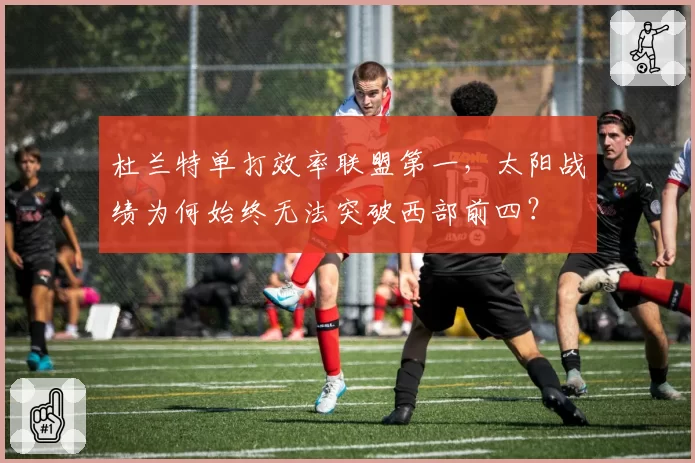 杜兰特单打效率联盟第一，太阳战绩为何始终无法突破西部前四？