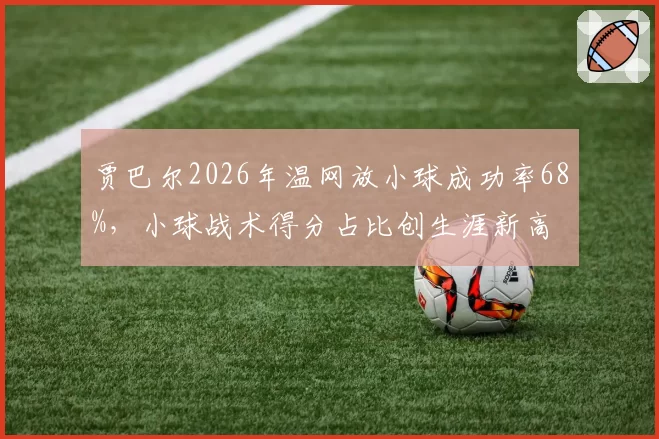 贾巴尔2026年温网放小球成功率68%，小球战术得分占比创生涯新高