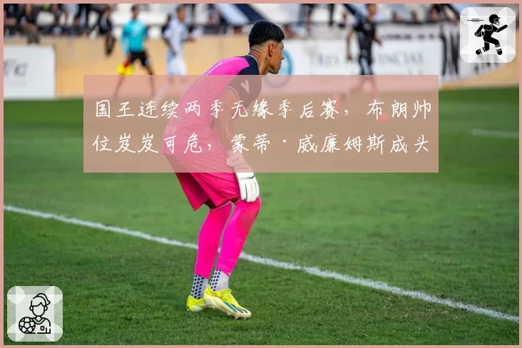 国王连续两季无缘季后赛，布朗帅位岌岌可危，蒙蒂·威廉姆斯成头号候补