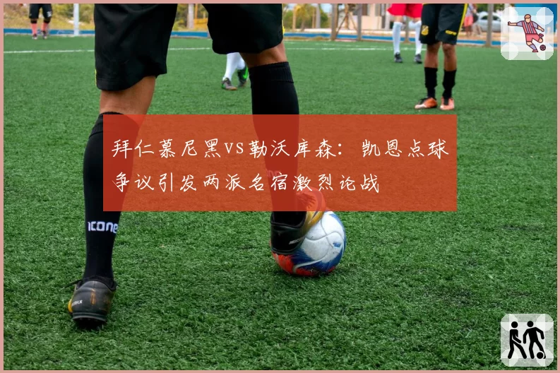 拜仁慕尼黑vs勒沃库森：凯恩点球争议引发两派名宿激烈论战